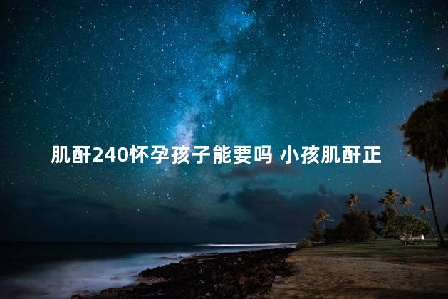 肌酐240怀孕孩子能要吗 小孩肌酐正常值是多少